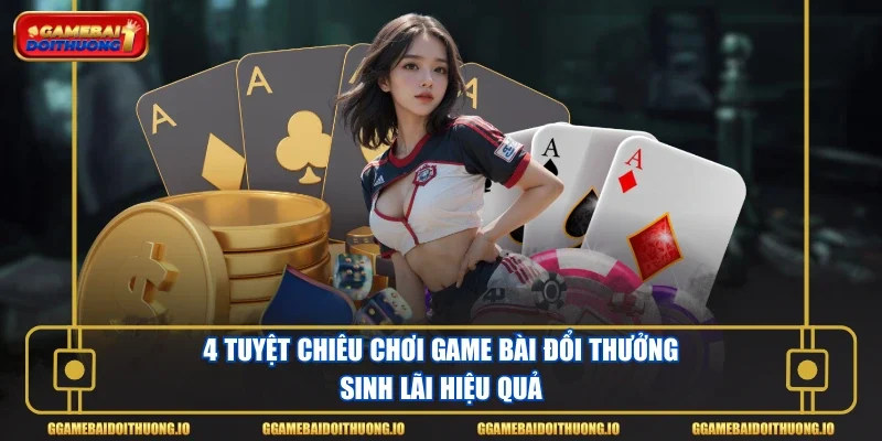 4 tuyệt chiêu chơi game bài đổi thưởng sinh lãi hiệu quả