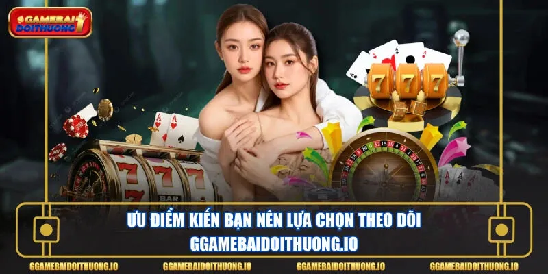 Ưu điểm kiến bạn nên lựa chọn theo dõi ggamebaidoithuong.io